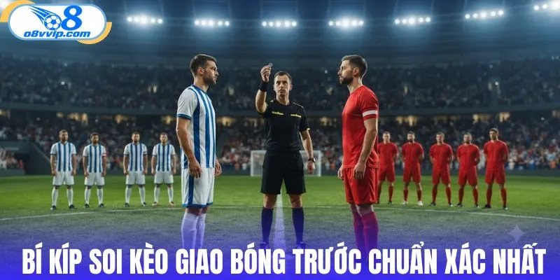 Bí kíp soi kèo giao bóng trước chuẩn xác nhất